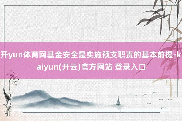   开yun体育网基金安全是实施预支职责的基本前提-kaiyun(开云)官方网站 登录入口