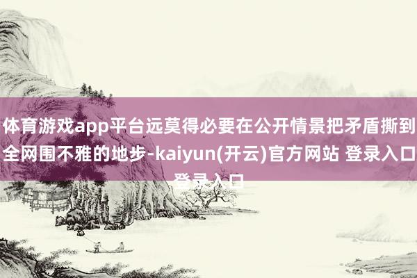   体育游戏app平台远莫得必要在公开情景把矛盾撕到全网围不雅的地步-kaiyun(开云)官方网站 登录入口