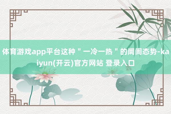   体育游戏app平台这种＂一冷一热＂的阛阓态势-kaiyun(开云)官方网站 登录入口
