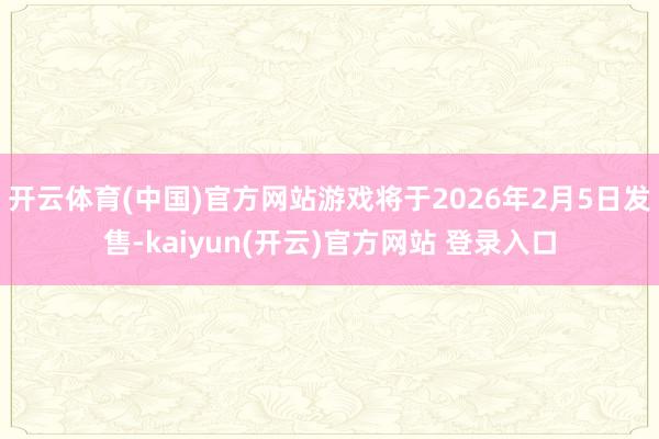   开云体育(中国)官方网站游戏将于2026年2月5日发售-kaiyun(开云)官方网站 登录入口