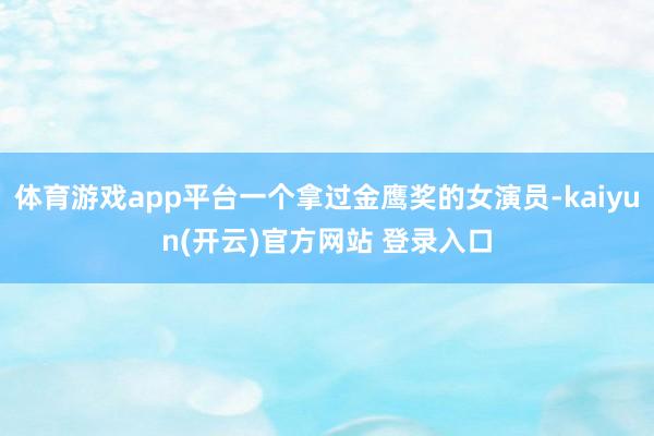 体育游戏app平台一个拿过金鹰奖的女演员-kaiyun(开云
