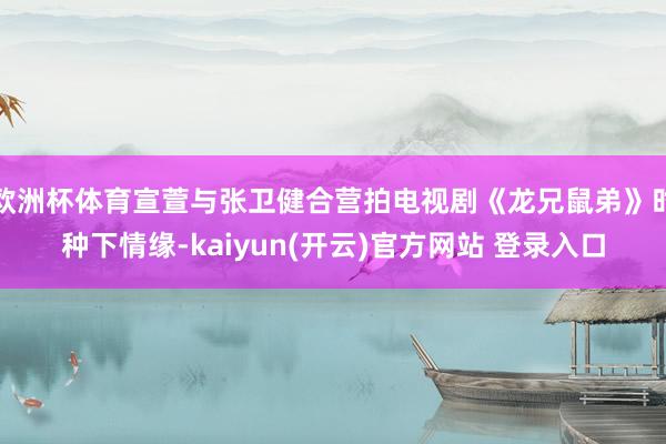   欧洲杯体育宣萱与张卫健合营拍电视剧《龙兄鼠弟》时种下情缘-kaiyun(开云)官方网站 登录入口