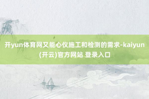   开yun体育网又能心仪施工和检测的需求-kaiyun(开云)官方网站 登录入口