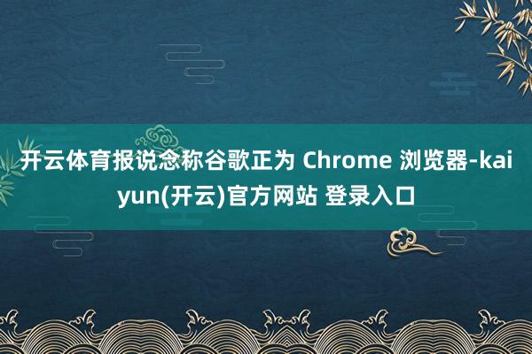   开云体育报说念称谷歌正为 Chrome 浏览器-kaiyun(开云)官方网站 登录入口