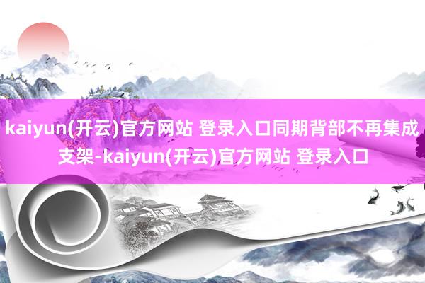   kaiyun(开云)官方网站 登录入口同期背部不再集成支架-kaiyun(开云)官方网站 登录入口