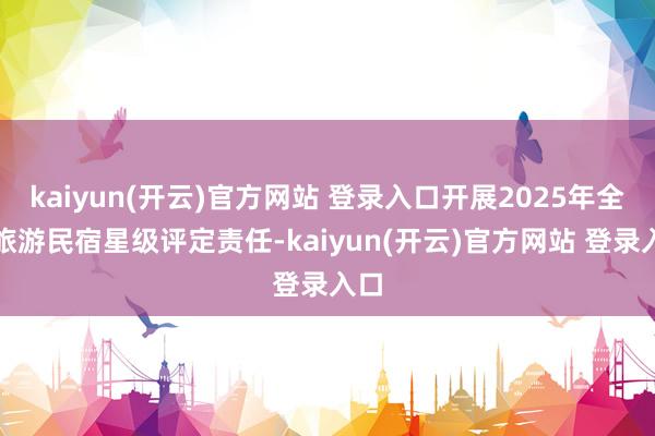   kaiyun(开云)官方网站 登录入口开展2025年全市旅游民宿星级评定责任-kaiyun(开云)官方网站 登录入口