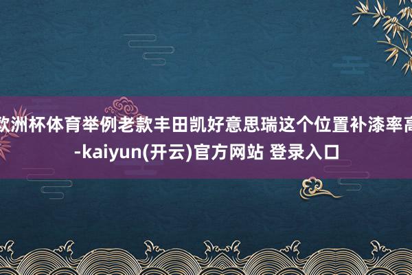   欧洲杯体育举例老款丰田凯好意思瑞这个位置补漆率高-kaiyun(开云)官方网站 登录入口