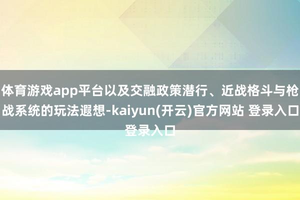   体育游戏app平台以及交融政策潜行、近战格斗与枪战系统的玩法遐想-kaiyun(开云)官方网站 登录入口