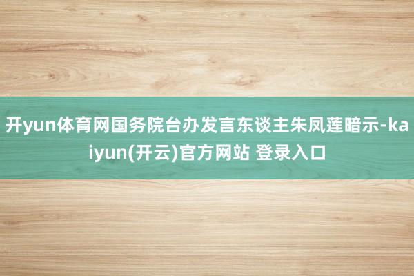   开yun体育网国务院台办发言东谈主朱凤莲暗示-kaiyun(开云)官方网站 登录入口
