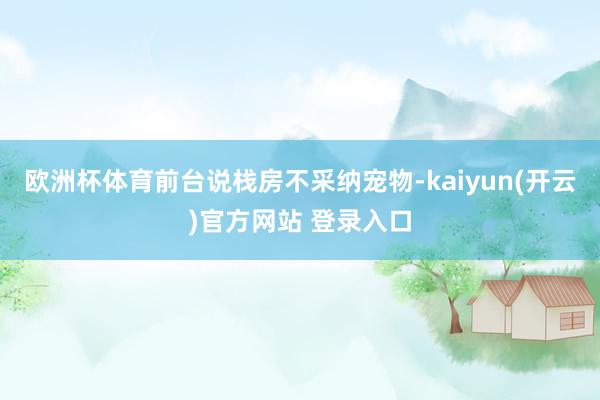   欧洲杯体育前台说栈房不采纳宠物-kaiyun(开云)官方网站 登录入口