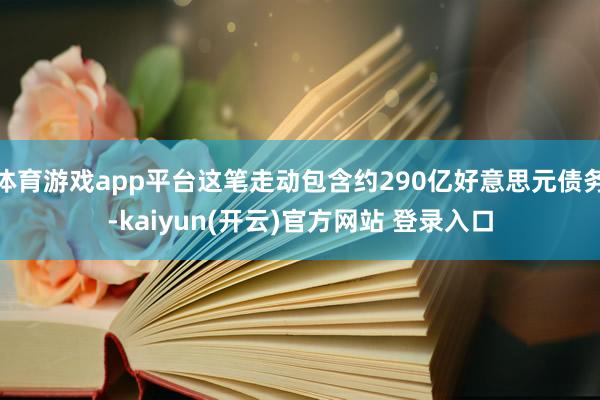   体育游戏app平台这笔走动包含约290亿好意思元债务-kaiyun(开云)官方网站 登录入口
