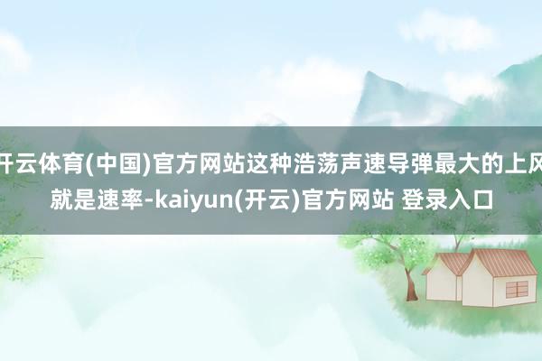   开云体育(中国)官方网站这种浩荡声速导弹最大的上风就是速率-kaiyun(开云)官方网站 登录入口