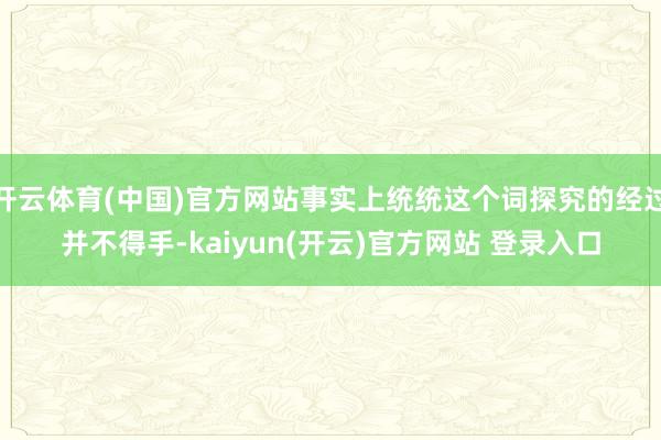   开云体育(中国)官方网站事实上统统这个词探究的经过并不得手-kaiyun(开云)官方网站 登录入口