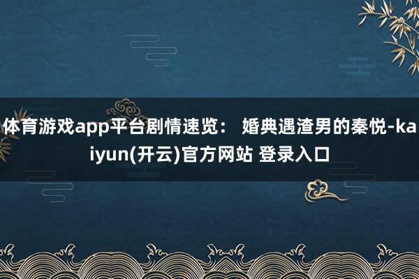   体育游戏app平台剧情速览： 婚典遇渣男的秦悦-kaiyun(开云)官方网站 登录入口