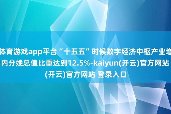   体育游戏app平台“十五五”时候数字经济中枢产业增多值占国内分娩总值比重达到12.5%-kaiyun(开云)官方网站 登录入口