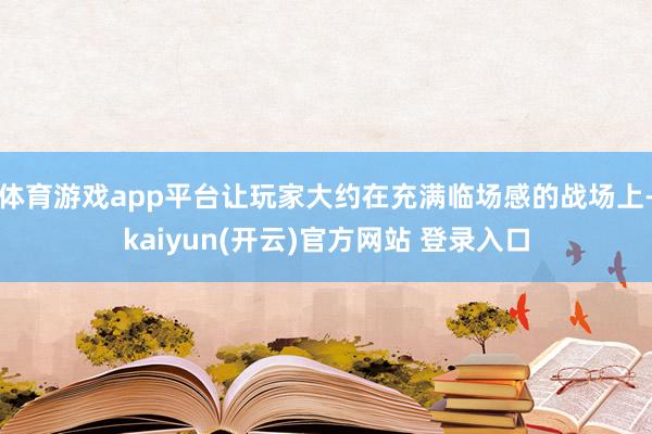   体育游戏app平台让玩家大约在充满临场感的战场上-kaiyun(开云)官方网站 登录入口