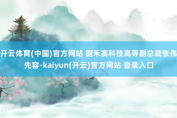   开云体育(中国)官方网站 据禾赛科技高等副总裁张伟先容-kaiyun(开云)官方网站 登录入口