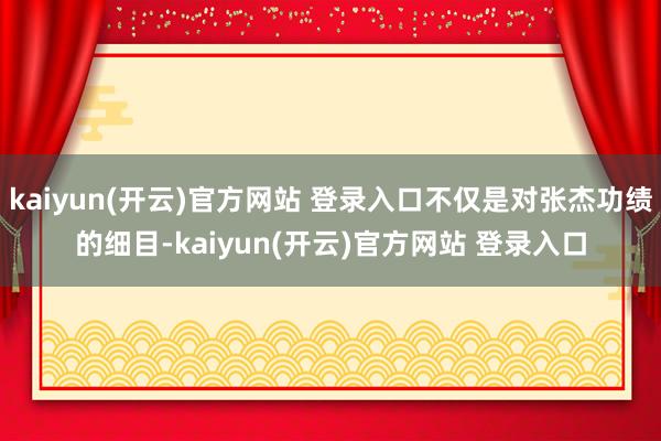   kaiyun(开云)官方网站 登录入口不仅是对张杰功绩的细目-kaiyun(开云)官方网站 登录入口
