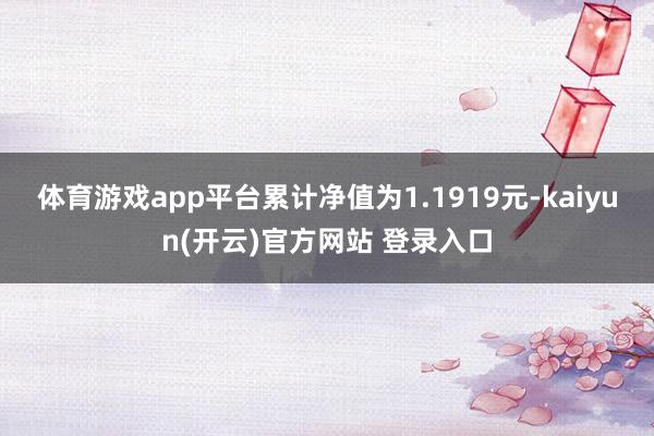   体育游戏app平台累计净值为1.1919元-kaiyun(开云)官方网站 登录入口