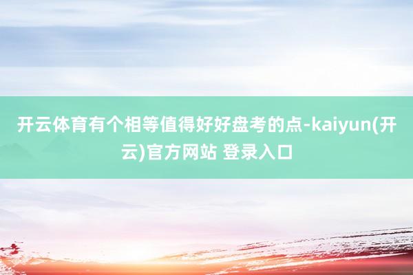   开云体育有个相等值得好好盘考的点-kaiyun(开云)官方网站 登录入口